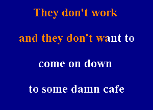 They don't work

and they don't want to

come on down

to some damn cafe