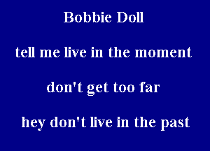 Bobbie Doll
tell me live in the moment
don't get too far

hey don't live in the past