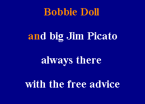 Bobbie Doll

and big Jim Picato

always there

with the free advice