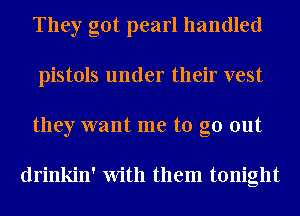 They got pearl handled
pistols under their vest
they want me to go out

drinkin' With them tonight