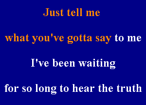 Just tell me
What you've gotta say to me
I've been waiting

for so long to hear the truth