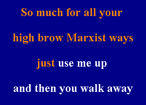 So much for all your
high brow Marxist ways

just use me up

and then you walk away