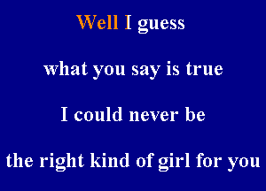 Well I guess
what you say is true

I could never be

the right kind of girl for you