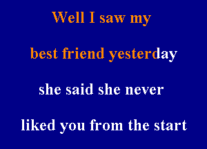 Well I saw my

best friend yesterday

she said she never

liked you from the start