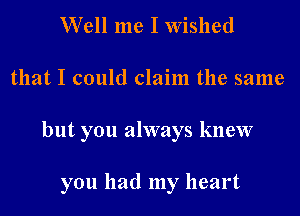 Well me I Wished

that I could claim the same
but you always knew

you had my heart