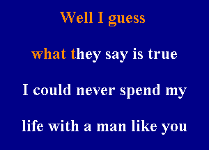 Well I guess
What they say is true
I could never spend my

life With a man like you