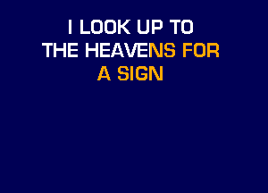I LOOK UP TO
THE HEAVENS FOR
A SIGN