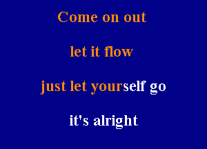 Come on out

let it flow

just let yourself go

it's alright