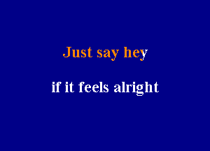 Just say hey

if it feels alright