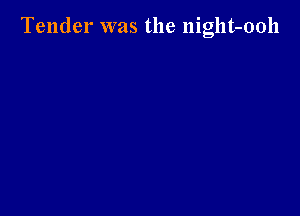 Tender was the night-ooh