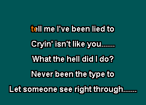 tell me I've been lied to
Cryin' isn't like you .......
What the hell did I do?
Never been the type to

Let someone see right through .......