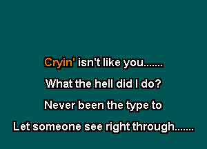 Cryin' isn't like you .......
What the hell did I do?
Never been the type to

Let someone see right through .......