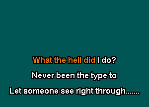 What the hell did I do?
Never been the type to

Let someone see right through .......