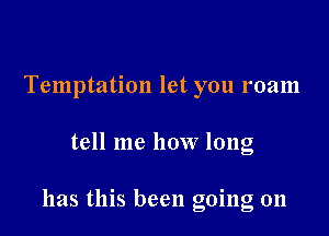 Temptation let you roam

tell me how long

has this been going on