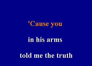 'Cause you

in his arms

told me the truth