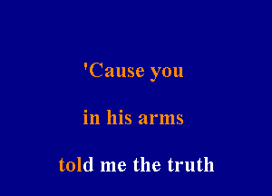 'Cause you

in his arms

told me the truth