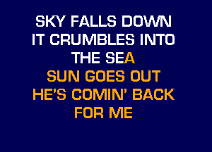 SKY FALLS DOWN
IT CRUMBLES INTO
THE SEA
SUN GOES OUT
HE'S COMIN' BACK
FOR ME