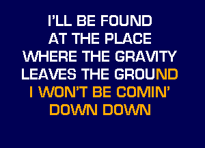 I'LL BE FOUND
AT THE PLACE
WHERE THE GRAVITY
LEAVES THE GROUND
I WON'T BE COMIN'
DOWN DOWN