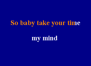 So baby take your time

my mind