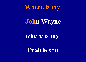 Where is my

John Wayne
Where is my

Prairie son