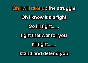 Oh I will take up the struggle
Oh I know it's Night
80 I'll fight ......

fight that war for you
I'll fight .......

stand and defend you