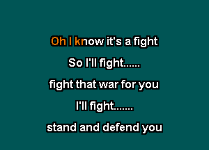 Oh I know it's a fight
80 I'll fight ......
fight that war for you
I'll fight .......

stand and defend you