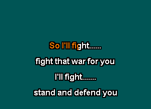 So I'll fight ......

fight that war for you
I'll fight .......

stand and defend you
