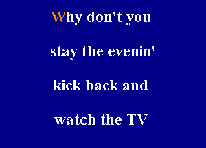 Why don't you

stay the evenin'

kick back and

watch the TV