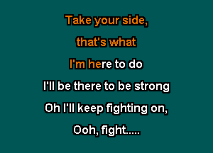 Take your side,
that's what

I'm here to do

I'll be there to be strong

0h I'll keep fighting on,
Ooh, fight .....