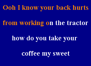 0011 I know your back hurts
from working on the tractor
how do you take your

coffee my sweet