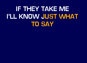 IF THEY TAKE ME
I'LL KNOW JUST WHAT
TO SAY