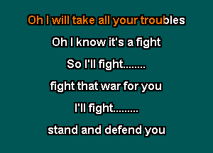 Oh I will take all your troubles
Oh I know it's Night
80 I'll fight ........

fight that war for you
I'll fight .........

stand and defend you