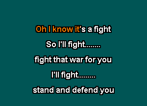 Oh I know it's a fight
So I'll fight ........

fight that war for you
I'll fight .........

stand and defend you
