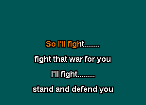 So I'll Fight ........

fight that war for you
I'll fight .........

stand and defend you