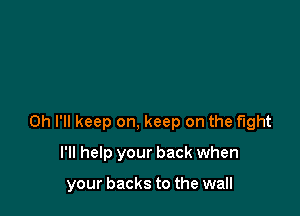 0h I'll keep on, keep on the fight
I'll help your back when

your backs to the wall