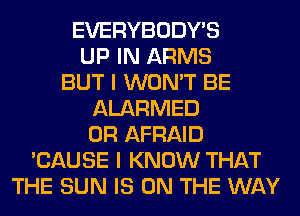 EVERYBODY'S
UP IN ARMS
BUT I WON'T BE
ALARMED
0R AFRAID
'CAUSE I KNOW THAT
THE SUN IS ON THE WAY