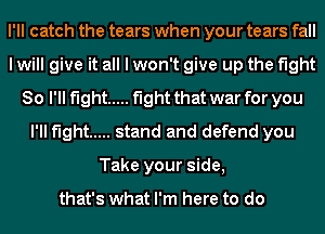 I'll catch the tears when your tears fall
I will give it all I won't give up the fight
80 I'll fight ..... fight that war for you
I'll fight ..... stand and defend you
Take your side,

that's what I'm here to do