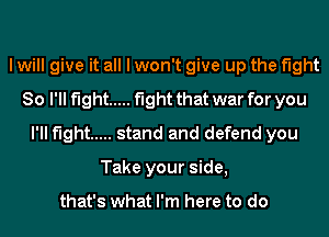 I will give it all I won't give up the fight
80 I'll fight ..... fight that war for you
I'll fight ..... stand and defend you
Take your side,

that's what I'm here to do