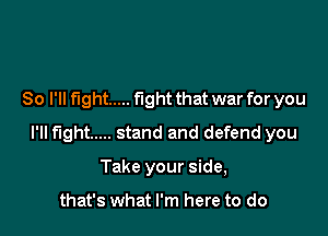So I'll fight ..... fight that war for you

I'll fight ..... stand and defend you

Take your side,

that's what I'm here to do