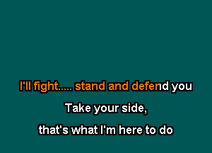 I'll fight ..... stand and defend you

Take your side,

that's what I'm here to do
