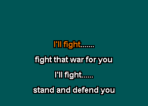 I'll fight .......

fight that war for you
I'll fight ......

stand and defend you