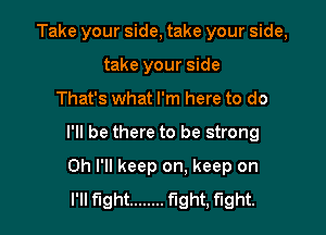 Take your side, take your side,
take your side

That's what I'm here to do

I'll be there to be strong

Oh I'll keep on. keep on
I'll fight ........ fight, fight.