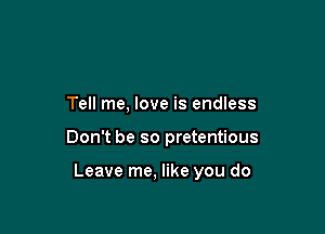 Tell me, love is endless

Don't be so pretentious

Leave me, like you do