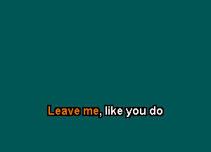 Leave me, like you do