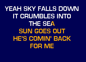 YEAH SKY FALLS DOWN
IT CRUMBLES INTO
THE SEA
SUN GOES OUT
HE'S COMIM BACK
FOR ME