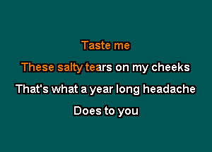 Taste me

These salty tears on my cheeks

That's what a year long headache

Does to you