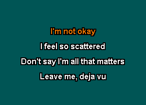 I'm not okay
lfeel so scattered

Don't say I'm all that matters

Leave me, deja vu