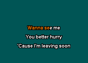 Wanna see me

You better hurry

'Cause I'm leaving soon