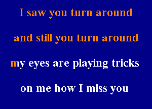 I saw you turn around
and still you turn around
my eyes are playing tricks

on me how I miss you