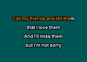 Call my friends and tell them
that I love them

And I'll miss them

but I'm not sorry